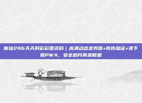 新址246天天好彩彩图资料|高清动态走势图+防伪验证+免下载PWA,安全秒开真源数据